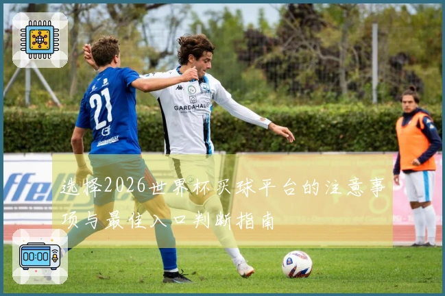 选择2026世界杯买球平台的注意事项与最佳入口判断指南